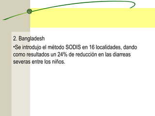 2. Bangladesh
•Se introdujo el método SODIS en 16 localidades, dando
como resultados un 24% de reducción en las diarreas
severas entre los niños.
 