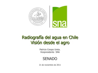 Radiografía del agua en Chile Visión desde el agro Patricio Crespo Ureta. Vicepresidente  SNA SENADO 21 de noviembre de 2011 