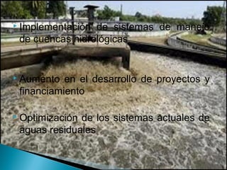  Implementación de sistemas de manejo
 de cuencas hidrológicas


 Aumento  en el desarrollo de proyectos y
 financiamiento

 Optimizaciónde los sistemas actuales de
 aguas residuales
 