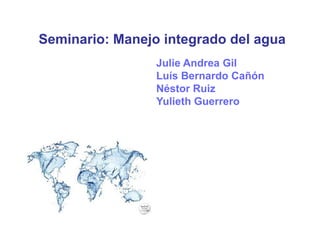 Seminario: Manejo integrado del agua
                 Julie Andrea Gil
                 Luís Bernardo Cañón
                 Néstor Ruiz
                 Yulieth Guerrero
 