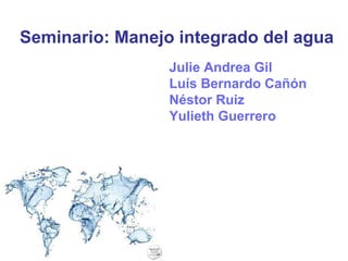 Seminario: Manejo integrado del agua Julie Andrea Gil Luís Bernardo Cañón Néstor Ruiz Yulieth Guerrero 