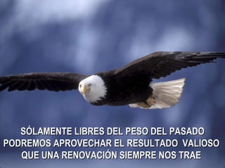 SÓLAMENTE LIBRES DEL PESO DEL PASADO PODREMOS APROVECHAR EL RESULTADO  VALIOSO  QUE UNA RENOVACIÓN SIEMPRE NOS TRAE   
