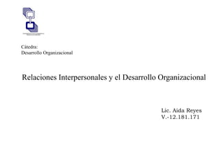 Relaciones Interpersonales y el Desarrollo Organizacional
Lic. Aida Reyes
V.-12.181.171
Cátedra:
Desarrollo Organizacional
 