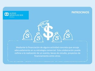 PATROCINIOS
Mediante la financiación de alguna actividad concreta que encaje
adecuadamente en su estrategia comercial. Esta colaboración puede
ceñirse a la realización de un evento, becas de estudio, proyectos de
financiamiento entre otros.
 