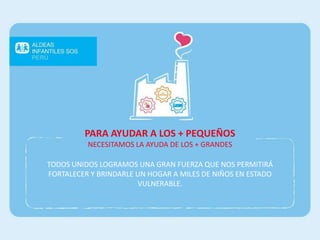 TODOS UNIDOS LOGRAMOS UNA GRAN FUERZA QUE NOS PERMITIRÁ
FORTALECER Y BRINDARLE UN HOGAR A MILES DE NIÑOS EN ESTADO
VULNERABLE.
PARA AYUDAR A LOS + PEQUEÑOS
NECESITAMOS LA AYUDA DE LOS + GRANDES
 
