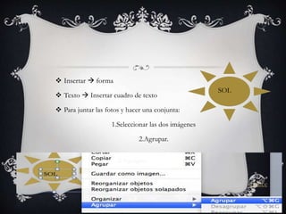  Insertar  forma
 Texto  Insertar cuadro de texto
 Para juntar las fotos y hacer una conjunta:
1.Seleccionar las dos imágenes
2.Agrupar.
SOL
Índice
 