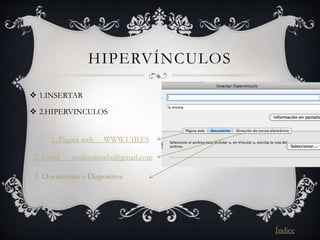 HIPERVÍNCULOS
 1.INSERTAR
 2.HIPERVINCULOS
1. Pagina web WWW.UIB.ES
2. Email mailto:aina6x@gmail.com
3. Documento o Diapositiva
Índice
 