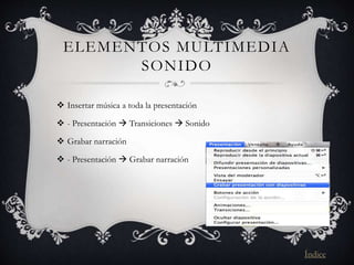 ELEMENTOS MULTIMEDIA
SONIDO
 Insertar música a toda la presentación
 - Presentación  Transiciones  Sonido
 Grabar narración
 - Presentación  Grabar narración
Índice
 
