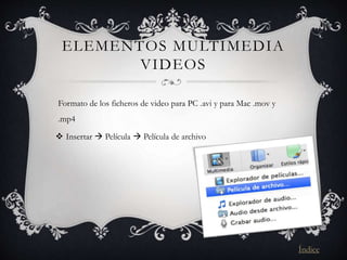 ELEMENTOS MULTIMEDIA
VIDEOS
Formato de los ficheros de video para PC .avi y para Mac .mov y
.mp4
 Insertar  Película  Película de archivo
Índice
 