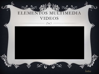 ELEMENTOS MULTIMEDIA
VIDEOS
Índice
 
