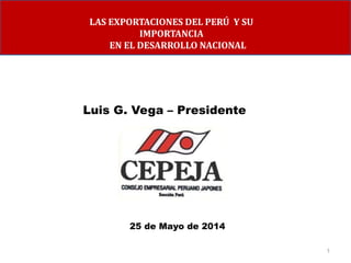 1
Luis G. Vega – Presidente
25 de Mayo de 2014
LAS EXPORTACIONES DEL PERÚ Y SU
IMPORTANCIA
EN EL DESARROLLO NACIONAL
 