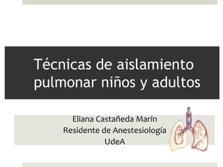 Técnicas de aislamiento
pulmonar niños y adultos

      Eliana Castañeda Marín
    Residente de Anestesiología
               UdeA
 