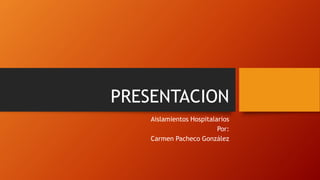 PRESENTACION
Aislamientos Hospitalarios
Por:
Carmen Pacheco González
 