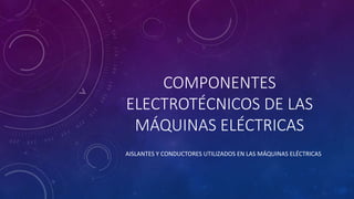 COMPONENTES
ELECTROTÉCNICOS DE LAS
MÁQUINAS ELÉCTRICAS
AISLANTES Y CONDUCTORES UTILIZADOS EN LAS MÁQUINAS ELÉCTRICAS
 