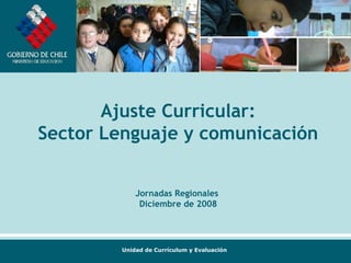 Ajuste Curricular:
Sector Lenguaje y comunicación


            Jornadas Regionales
             Diciembre de 2008




        Unidad de Currículum y Evaluación
 