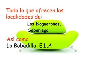 Todo lo que ofrecen las
localidades de:
Los Noguerones.
Sabariego
Así como
La Bobadilla, E.L.A
 