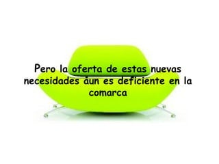 Pero la oferta de estas nuevas
necesidades aun es deficiente en la
comarca
 