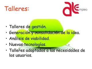 Talleres:
• Talleres de gestión.
• Generación y consolidación de la idea.
• Análisis de viabilidad.
• Nuevas tecnologías.
• Talleres adaptados a las necesidades de
los usuarios.
 