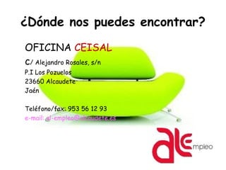 ¿Dónde nos puedes encontrar?
OFICINA CEISAL
c/ Alejandro Rosales, s/n
P.I Los Pozuelos
23660 Alcaudete
Jaén
Teléfono/fax: 953 56 12 93
e-mail: al-empleo@alcaudete.es
 