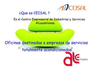¿Que es CEISAL ?
  Es el Centro Empresarial de Industrias y Servicios
Alcaudetense.
   Oficinas destinadas a empresas de servicios
totalmente acondicionadas.
 
 
 