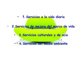 • 1. Servicios a la vida diaria
• 2.Servicios de mejora del marco de vida
• 3. Servicios culturales y de ocio
• 4. Servicios del medio ambiente
 