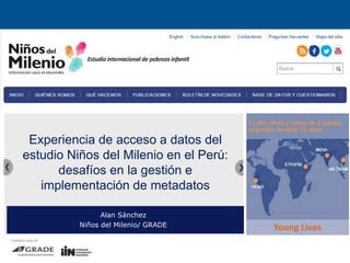 Experiencia de acceso a datos del
estudio Niños del Milenio en el Perú:
desafíos en la gestión e
implementación de metadatos
Alan Sánchez
Niños del Milenio/ GRADE
 