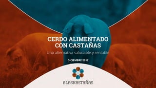 CERDO ALIMENTADO
CON CASTAÑAS
Una alternativa saludable y rentable
DICIEMBRE 2017
 