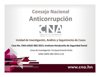 www.cna.hn
Caso No. CNA-UIASC-002-2015; Instituto Hondureño de Seguridad Social
Línea de Investigación: Enriquecimiento Ilícito
(CNA-UAISC-002-2015 LI-EI)
 