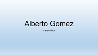 Alberto Gomez
Presentacion
 