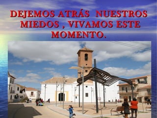 DEJEMOS ATRÁS NUESTROS
 MIEDOS , VIVAMOS ESTE
      MOMENTO.
 