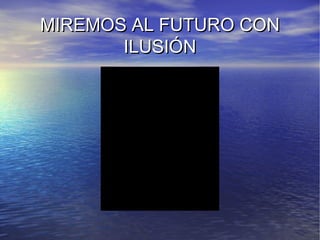 MIREMOS AL FUTURO CON
       ILUSIÓN
 
