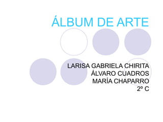 ÁLBUM DE ARTE
LARISA GABRIELA CHIRITA
ÁLVARO CUADROS
MARÍA CHAPARRO
2º C
 