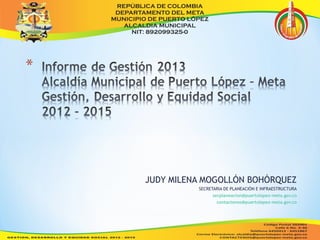 JUDY MILENA MOGOLLÓN BOHÓRQUEZ 
SECRETARIA DE PLANEACIÓN E INFRAESTRUCTURA 
secplaneacion@puertolopez-meta.gov.co 
contactenos@puertolopez-meta.gov.co 
 