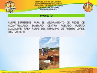 PROYECTO 
AUNAR ESFUERZOS PARA EL MEJORAMIENTO DE REDES DE 
ALCANTARILLADO SANITARIO CENTRO POBLADO PUERTO 
GUADALUPE, ÁREA RURAL DEL MUNICIPIO DE PUERTO LÓPEZ, 
(SECTOR No. 1) 
 