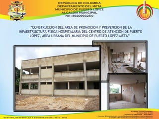 ‘’CONSTRUCCION DEL AREA DE PROMOCION Y PREVENCION DE LA 
INFAESTRUCTURA FISICA HOSPITALARIA DEL CENTRO DE ATENCION DE PUERTO 
LOPEZ, AREA URBANA DEL MUNICIPIO DE PUERTO LOPEZ-META’’ 
 