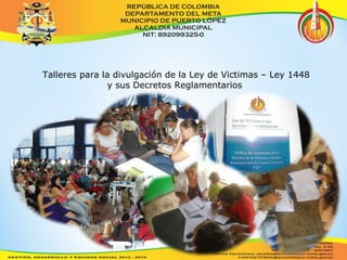 Talleres para la divulgación de la Ley de Victimas – Ley 1448 
y sus Decretos Reglamentarios 
 