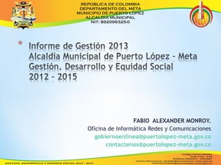 FABIO ALEXANDER MONROY. 
Oficina de Informática Redes y Comunicaciones 
gobiernoenlinea@puertolopez-meta.gov.co 
contactenos@puertolopez-meta.gov.co 
 