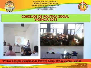 CCOONNSSEEJJOOSS DDEE PPOOLLIITTIICCAA SSOOCCIIAALL 
VVIIGGEENNCCIIAA 22001133 
*Primer Consejo Municipal de Política Social (19 de Marzo - 2013) 
 