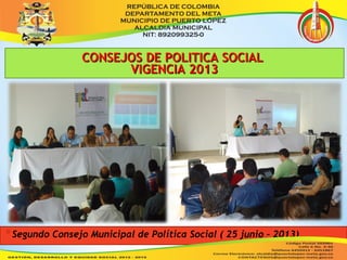 CCOONNSSEEJJOOSS DDEE PPOOLLIITTIICCAA SSOOCCIIAALL 
VVIIGGEENNCCIIAA 22001133 
*Segundo Consejo Municipal de Política Social ( 25 junio - 2013) 
 