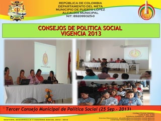 CCOONNSSEEJJOOSS DDEE PPOOLLIITTIICCAA SSOOCCIIAALL 
VVIIGGEENNCCIIAA 22001133 
*Tercer Consejo Municipal de Política Social (25 Sep - 2013) 
 