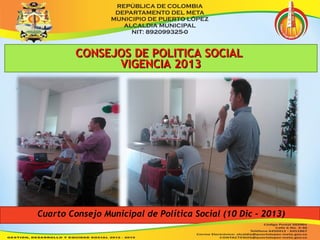 CCOONNSSEEJJOOSS DDEE PPOOLLIITTIICCAA SSOOCCIIAALL 
VVIIGGEENNCCIIAA 22001133 
Cuarto Consejo Municipal de Política Social (10 Dic - 2013) 
 