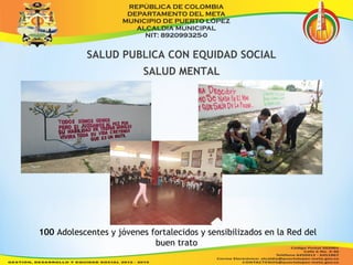 SALUD PUBLICA CON EQUIDAD SOCIAL 
SALUD MENTAL 
100 Adolescentes y jóvenes fortalecidos y sensibilizados en la Red del 
buen trato 
 