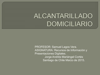 PROFESOR: Samuel Lagos Vera.
ASIGNATURA: Recursos de Información y
Presentaciones Digitales.
Jorge Andrés Mariángel Cortés
Santiago de Chile Marzo de 2015.
 