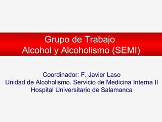 Coordinador: F. Javier Laso Unidad de Alcoholismo. Servicio de Medicina Interna II Hospital Universitario de Salamanca Grupo de Trabajo  Alcohol y Alcoholismo (SEMI) 