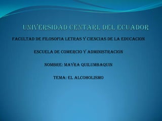 FACULTAD DE FILOSOFIA LETRAS Y CIENCIAS DE LA EDUCACION

         ESCUELA DE COMERCIO Y ADMINISTRACION

             NOMBRE: MAYRA QUILUMBAQUIN

                 TEMA: EL ALCOHOLISMO
 