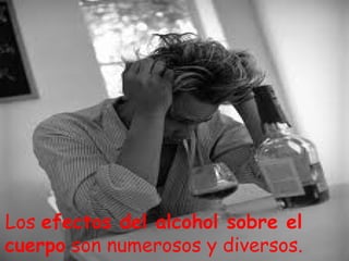 Los efectos del alcohol sobre el
cuerpo son numerosos y diversos.