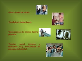 Altos niveles de estrés. Conflictos intrafamiliares. Sensaciones de fracaso laboral y personal. Presión social (amigos y relaciones muy involucrados en consumo del alcohol. 