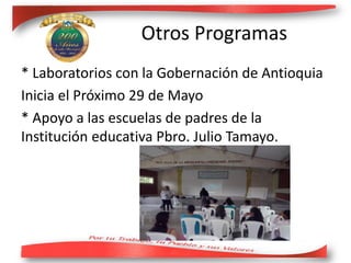 Otros Programas
* Laboratorios con la Gobernación de Antioquia
Inicia el Próximo 29 de Mayo
* Apoyo a las escuelas de padres de la
Institución educativa Pbro. Julio Tamayo.
 