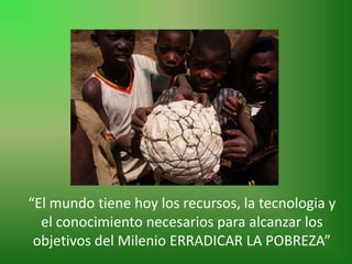 “El mundo tiene hoy los recursos, la tecnologia y
  el conocimiento necesarios para alcanzar los
 objetivos del Milenio ER...