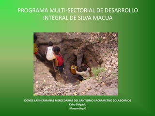 PROGRAMA MULTI-SECTORIAL DE DESARROLLO
       INTEGRAL DE SILVA MACUA




  DONDE LAS HERMANAS MERCEDARIAS DEL SANTISIMO SACRAMETNO COLABORMOS
                             Cabo Delgado
                             MozambiquE
 